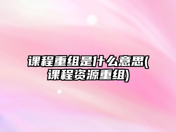 課程重組是什么意思(課程資源重組)