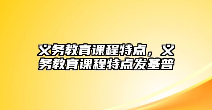 義務(wù)教育課程特點(diǎn)，義務(wù)教育課程特點(diǎn)發(fā)基普