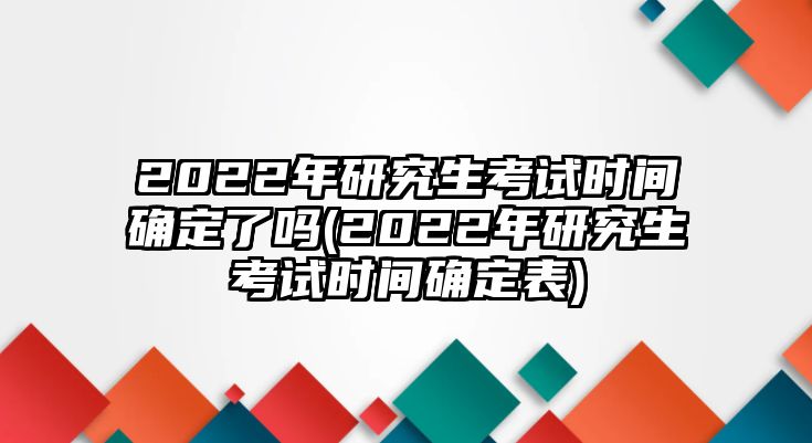 2022年研究生考試時間確定了嗎(2022年研究生考試時間確定表)