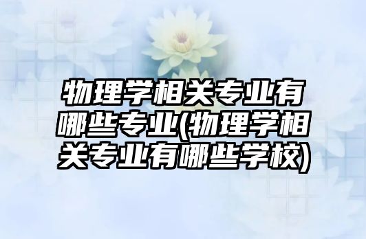 物理學(xué)相關(guān)專(zhuān)業(yè)有哪些專(zhuān)業(yè)(物理學(xué)相關(guān)專(zhuān)業(yè)有哪些學(xué)校)