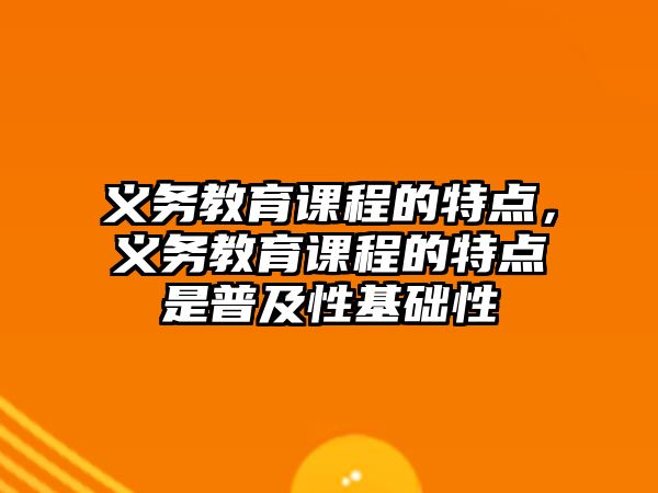 義務教育課程的特點，義務教育課程的特點是普及性基礎性