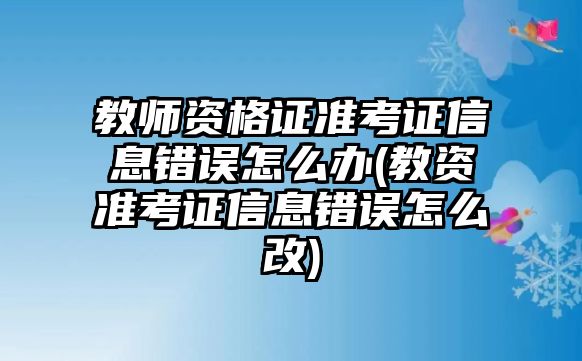 教師資格證準(zhǔn)考證信息錯(cuò)誤怎么辦(教資準(zhǔn)考證信息錯(cuò)誤怎么改)