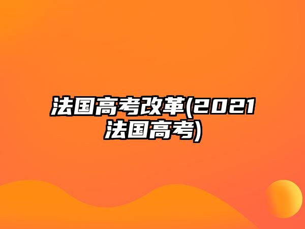 法國(guó)高考改革(2021法國(guó)高考)