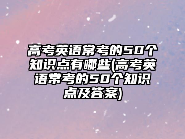 高考英語(yǔ)?？嫉?0個(gè)知識(shí)點(diǎn)有哪些(高考英語(yǔ)?？嫉?0個(gè)知識(shí)點(diǎn)及答案)