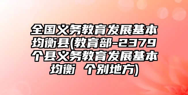 全國義務教育發(fā)展基本均衡縣(教育部-2379個縣義務教育發(fā)展基本均衡 個別地方)