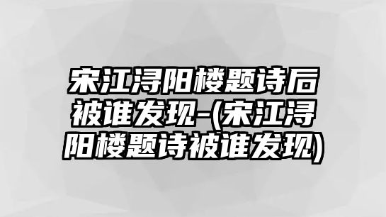 宋江潯陽樓題詩后被誰發(fā)現(xiàn)-(宋江潯陽樓題詩被誰發(fā)現(xiàn))