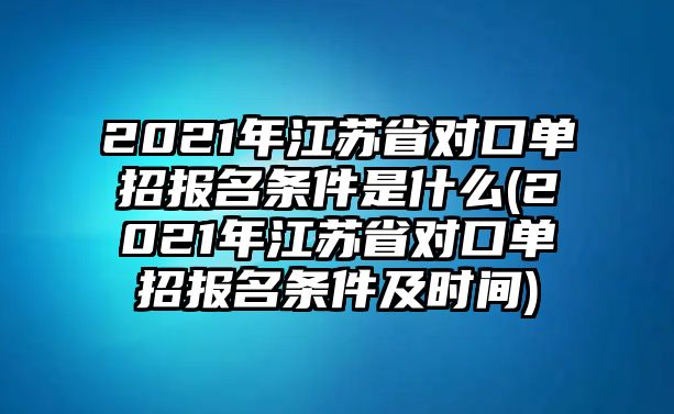 2021年江蘇省對口單招報名條件是什么(2021年江蘇省對口單招報名條件及時間)