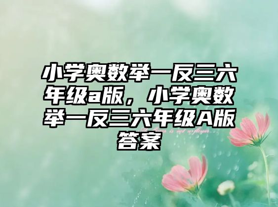 小學奧數(shù)舉一反三六年級a版，小學奧數(shù)舉一反三六年級A版答案