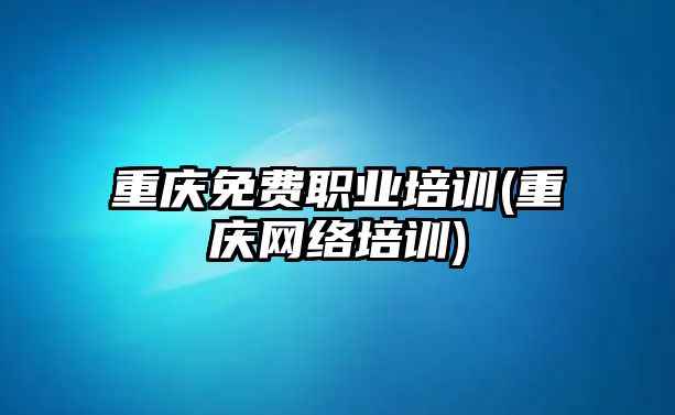 重慶免費(fèi)職業(yè)培訓(xùn)(重慶網(wǎng)絡(luò)培訓(xùn))