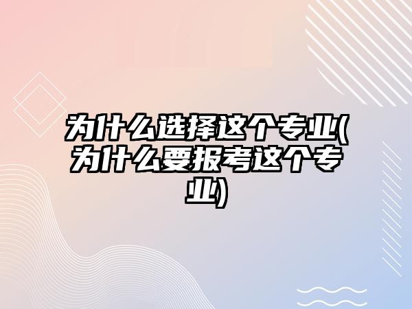 為什么選擇這個專業(yè)(為什么要報考這個專業(yè))