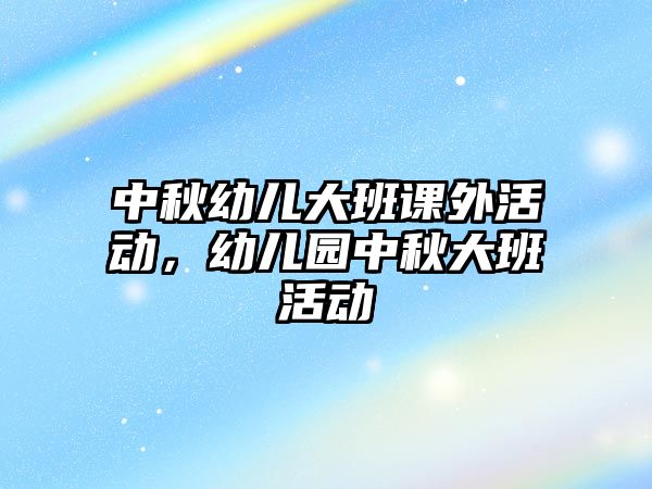 中秋幼兒大班課外活動，幼兒園中秋大班活動