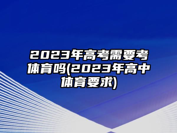 2023年高考需要考體育嗎(2023年高中體育要求)