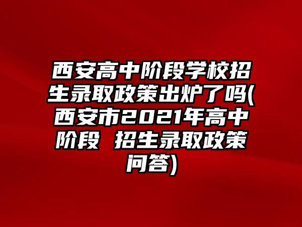 西安高中階段學校招生錄取政策出爐了嗎(西安市2021年高中階段 招生錄取政策問答)