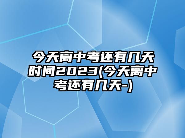 今天離中考還有幾天時(shí)間2023(今天離中考還有幾天-)