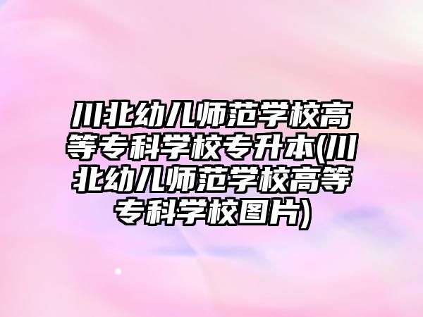 川北幼兒師范學校高等?？茖W校專升本(川北幼兒師范學校高等專科學校圖片)