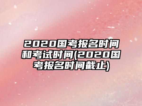 2020國考報名時間和考試時間(2020國考報名時間截止)