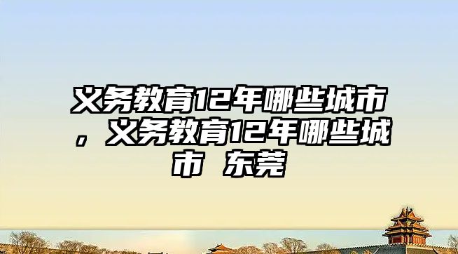 義務(wù)教育12年哪些城市，義務(wù)教育12年哪些城市 東莞