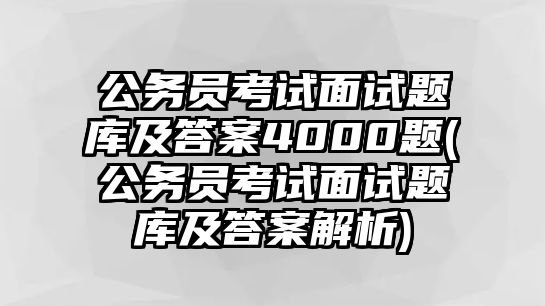 公務(wù)員考試面試題庫(kù)及答案4000題(公務(wù)員考試面試題庫(kù)及答案解析)