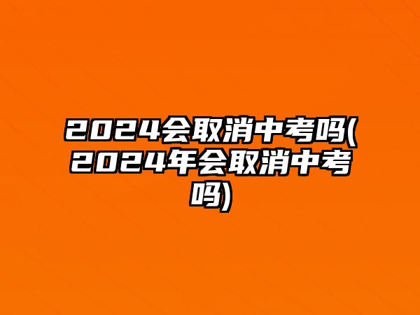 2024會(huì)取消中考嗎(2024年會(huì)取消中考嗎)