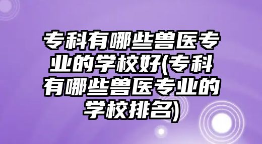 專科有哪些獸醫(yī)專業(yè)的學校好(?？朴心男┇F醫(yī)專業(yè)的學校排名)