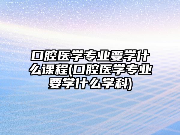 口腔醫(yī)學(xué)專業(yè)要學(xué)什么課程(口腔醫(yī)學(xué)專業(yè)要學(xué)什么學(xué)科)