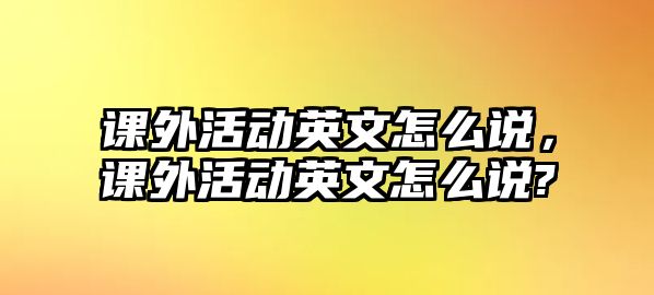 課外活動(dòng)英文怎么說(shuō)，課外活動(dòng)英文怎么說(shuō)?