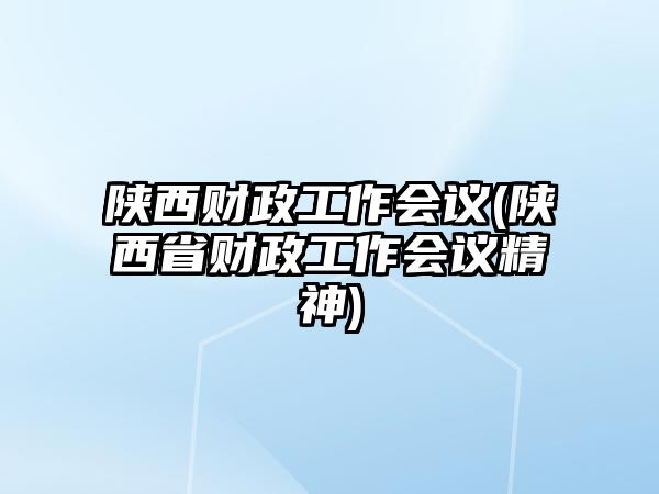 陜西財政工作會議(陜西省財政工作會議精神)