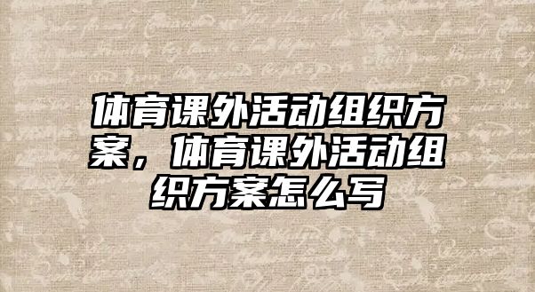 體育課外活動(dòng)組織方案，體育課外活動(dòng)組織方案怎么寫