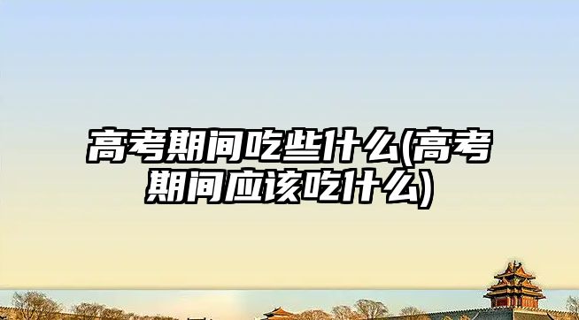 高考期間吃些什么(高考期間應(yīng)該吃什么)