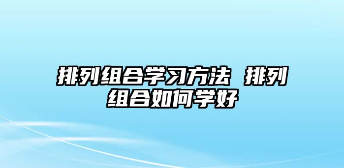 排列組合學(xué)習(xí)方法 排列組合如何學(xué)好