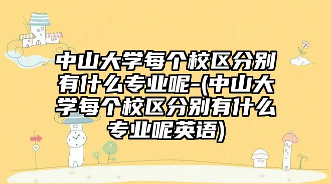 中山大學(xué)每個(gè)校區(qū)分別有什么專業(yè)呢-(中山大學(xué)每個(gè)校區(qū)分別有什么專業(yè)呢英語)