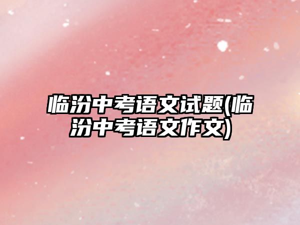 臨汾中考語文試題(臨汾中考語文作文)