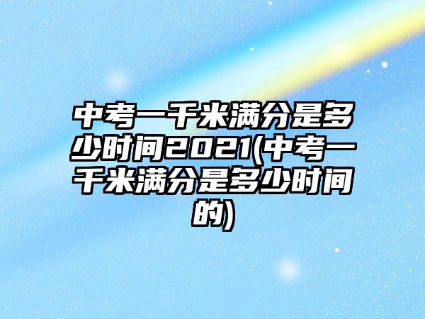 中考一千米滿(mǎn)分是多少時(shí)間2021(中考一千米滿(mǎn)分是多少時(shí)間的)