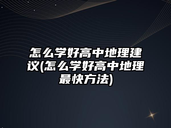 怎么學好高中地理建議(怎么學好高中地理最快方法)