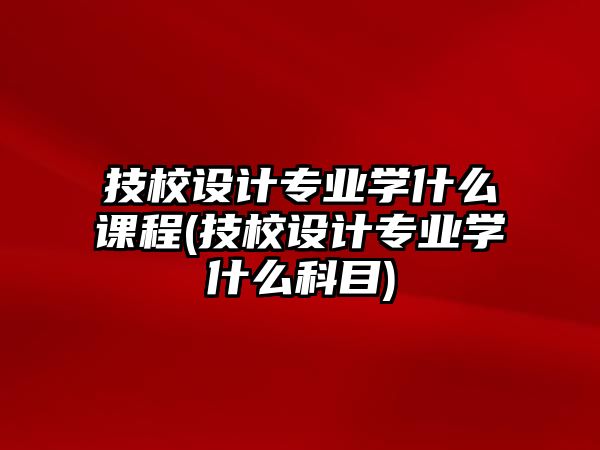 技校設(shè)計專業(yè)學(xué)什么課程(技校設(shè)計專業(yè)學(xué)什么科目)