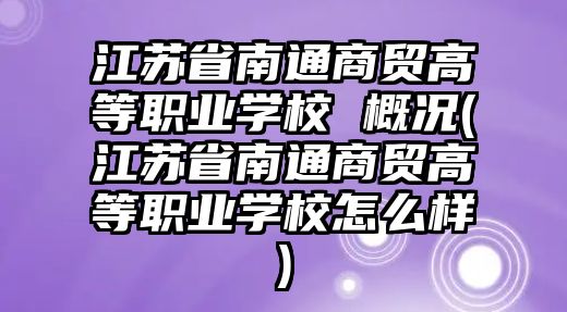 江蘇省南通商貿(mào)高等職業(yè)學(xué)校 概況(江蘇省南通商貿(mào)高等職業(yè)學(xué)校怎么樣)