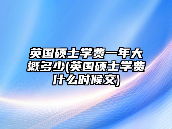 英國碩士學費一年大概多少(英國碩士學費什么時候交)