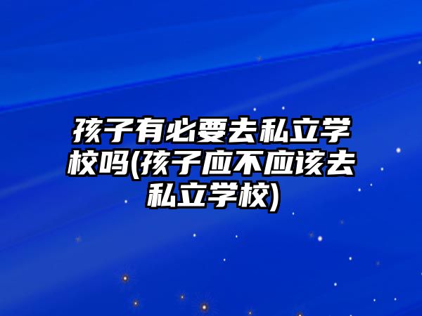 孩子有必要去私立學(xué)校嗎(孩子應(yīng)不應(yīng)該去私立學(xué)校)