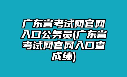 廣東省考試網(wǎng)官網(wǎng)入口公務(wù)員(廣東省考試網(wǎng)官網(wǎng)入口查成績)