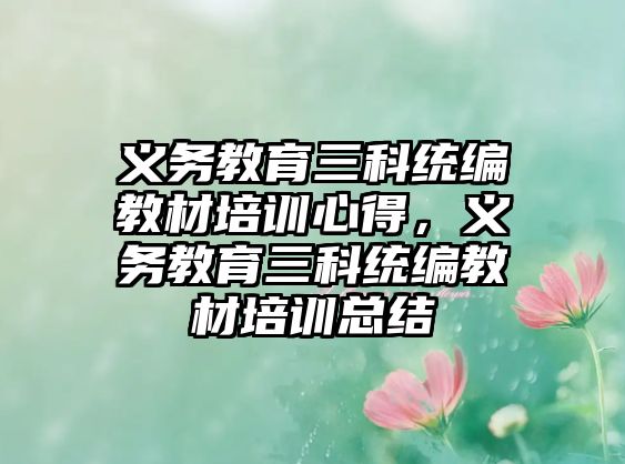 義務(wù)教育三科統(tǒng)編教材培訓(xùn)心得，義務(wù)教育三科統(tǒng)編教材培訓(xùn)總結(jié)