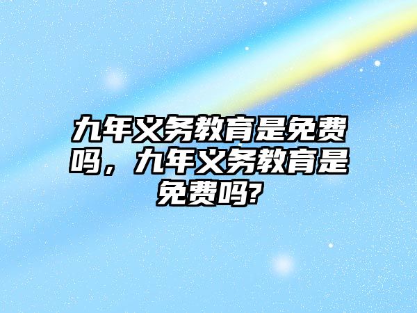 九年義務(wù)教育是免費(fèi)嗎，九年義務(wù)教育是免費(fèi)嗎?