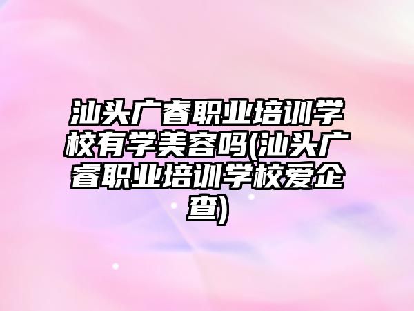 汕頭廣睿職業(yè)培訓學校有學美容嗎(汕頭廣睿職業(yè)培訓學校愛企查)