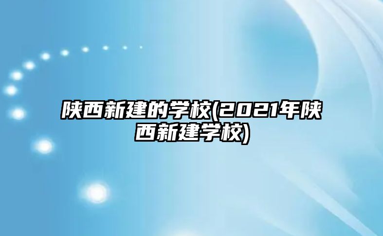 陜西新建的學校(2021年陜西新建學校)