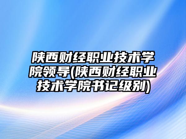 陜西財(cái)經(jīng)職業(yè)技術(shù)學(xué)院領(lǐng)導(dǎo)(陜西財(cái)經(jīng)職業(yè)技術(shù)學(xué)院書記級(jí)別)