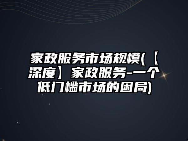 家政服務(wù)市場規(guī)模(【深度】家政服務(wù)-一個低門檻市場的困局)