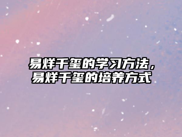 易烊千璽的學(xué)習(xí)方法，易烊千璽的培養(yǎng)方式