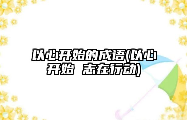 以心開始的成語(以心開始 志在行動)