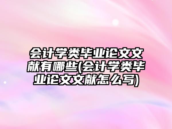 會計學類畢業(yè)論文文獻有哪些(會計學類畢業(yè)論文文獻怎么寫)