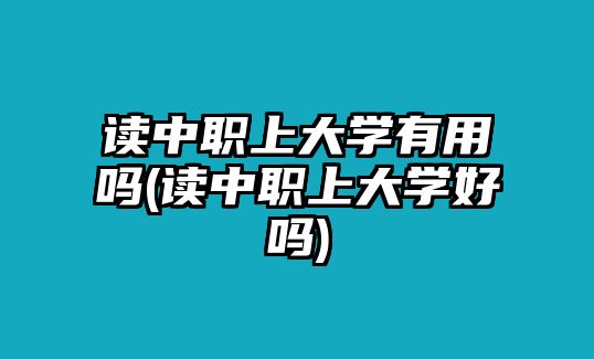 讀中職上大學有用嗎(讀中職上大學好嗎)