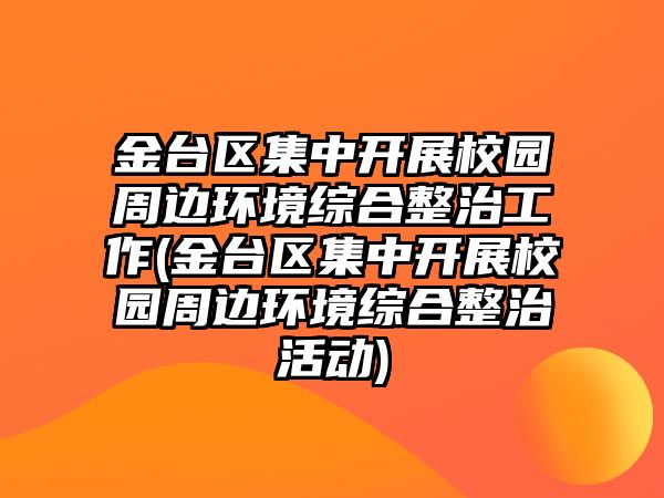 金臺(tái)區(qū)集中開展校園周邊環(huán)境綜合整治工作(金臺(tái)區(qū)集中開展校園周邊環(huán)境綜合整治活動(dòng))